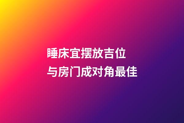 睡床宜摆放吉位 与房门成对角最佳